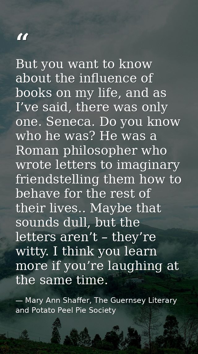 But you want to know about the influence of books on my life, and as I’ve said, there was only one. Seneca. Do you know  — Mary Ann Shaffer, The Guernsey Literary and Potato Peel Pie Society