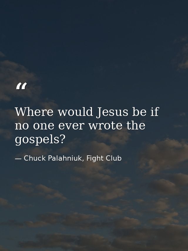 Where would Jesus be if no one ever wrote the gospels? — Chuck Palahniuk, Fight Club
