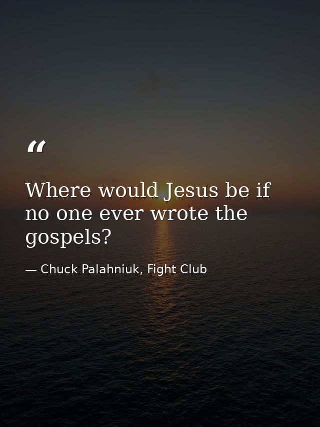 Where would Jesus be if no one ever wrote the gospels? — Chuck Palahniuk, Fight Club