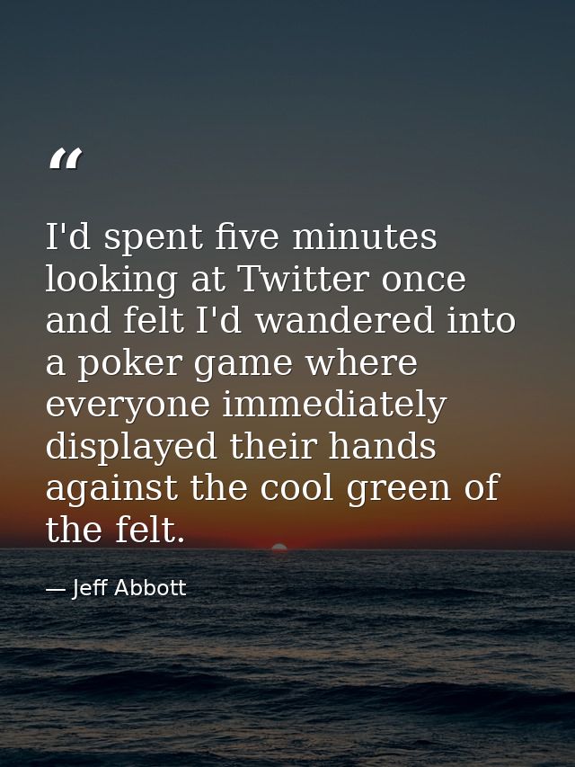 I'd spent five minutes looking at Twitter once and felt I'd wandered into a poker game where everyone immediately displa — Jeff Abbott