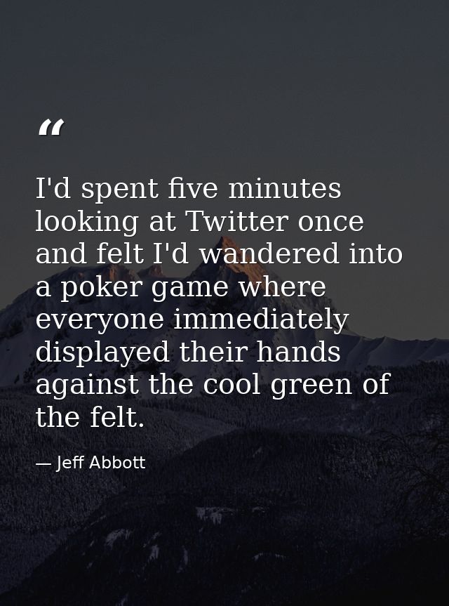 I'd spent five minutes looking at Twitter once and felt I'd wandered into a poker game where everyone immediately displa — Jeff Abbott