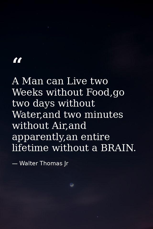 A Man can Live two Weeks without Food,go two days without Water,and two minutes without Air,and apparently,an entire lif — Walter Thomas Jr