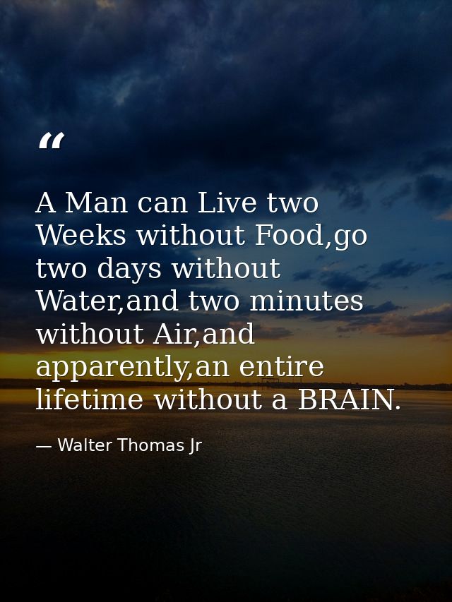 A Man can Live two Weeks without Food,go two days without Water,and two minutes without Air,and apparently,an entire lif — Walter Thomas Jr