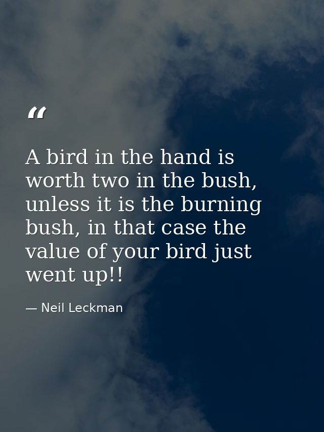 A bird in the hand is worth two in the bush, unless it is the burning bush, in that case the value of your bird just wen — Neil Leckman