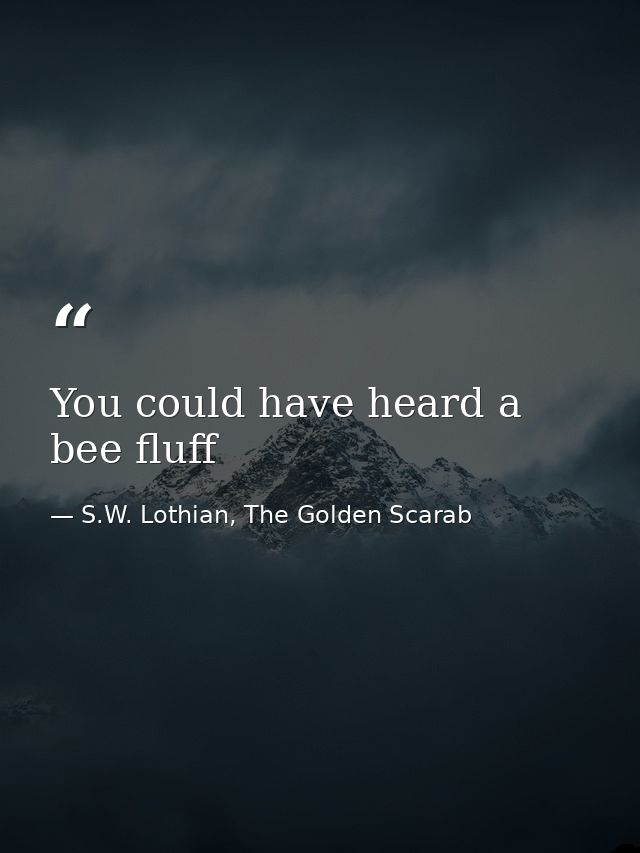 You could have heard a bee fluff — S.W. Lothian, The Golden Scarab