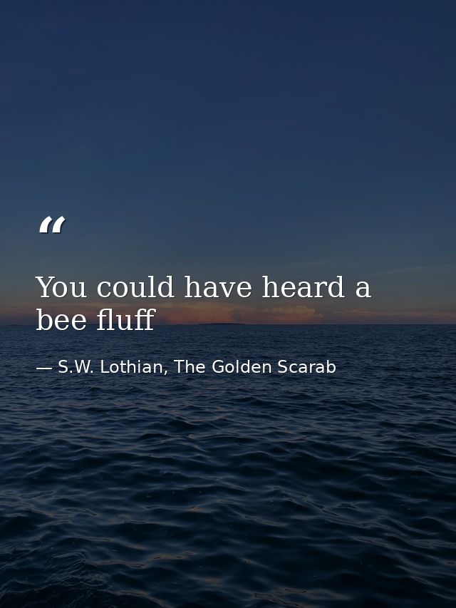 You could have heard a bee fluff — S.W. Lothian, The Golden Scarab