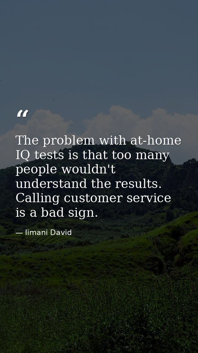 The problem with at-home IQ tests is that too many people wouldn't understand the results. Calling customer service is a — Iimani David