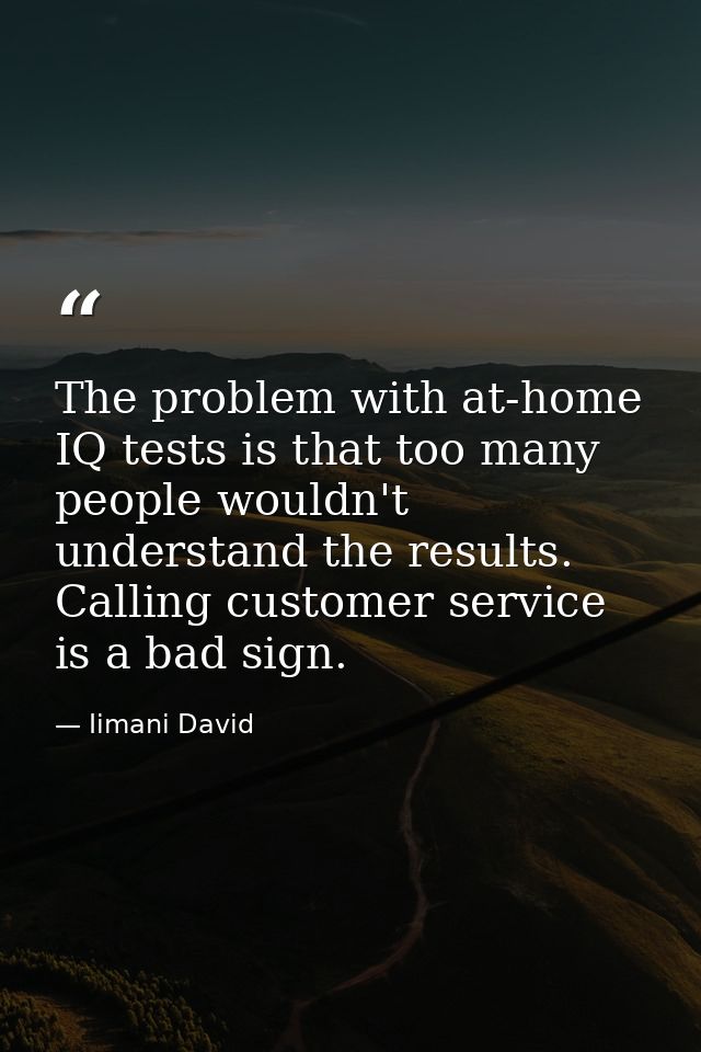 The problem with at-home IQ tests is that too many people wouldn't understand the results. Calling customer service is a — Iimani David