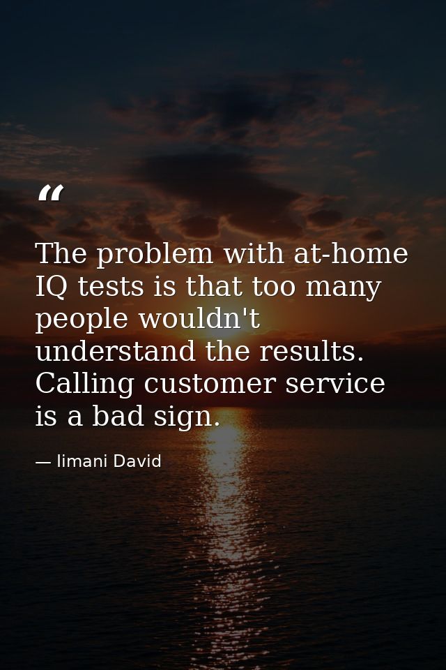 The problem with at-home IQ tests is that too many people wouldn't understand the results. Calling customer service is a — Iimani David