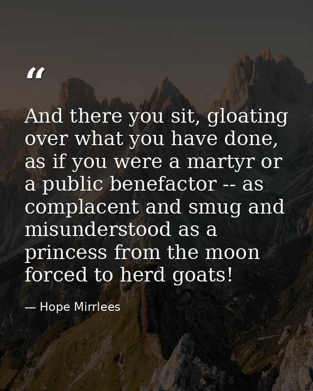 And there you sit, gloating over what you have done, as if you were a martyr or a public benefactor -- as complacent and — Hope Mirrlees