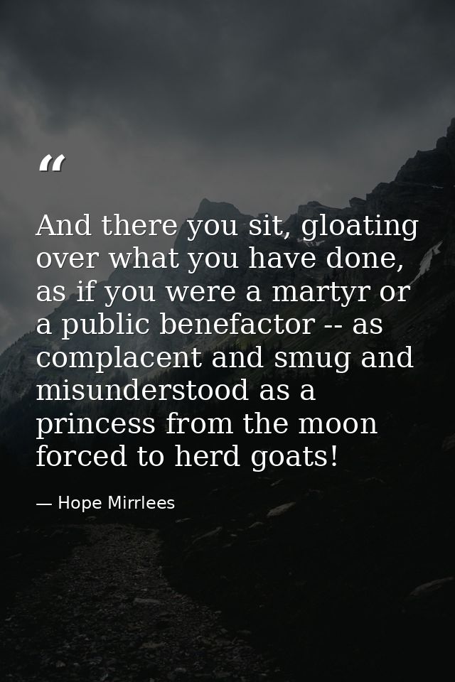 And there you sit, gloating over what you have done, as if you were a martyr or a public benefactor -- as complacent and — Hope Mirrlees