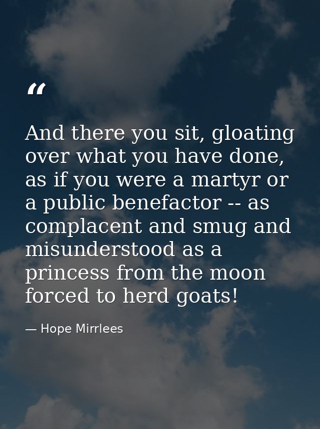 And there you sit, gloating over what you have done, as if you were a martyr or a public benefactor -- as complacent and — Hope Mirrlees