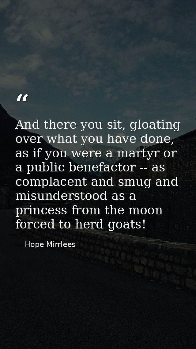 And there you sit, gloating over what you have done, as if you were a martyr or a public benefactor -- as complacent and — Hope Mirrlees