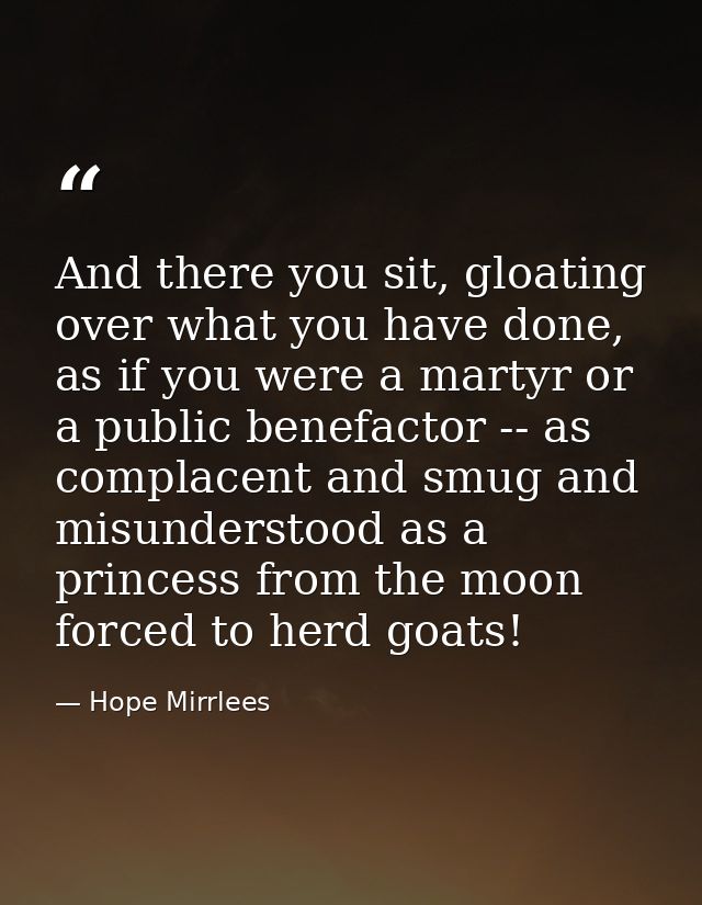 And there you sit, gloating over what you have done, as if you were a martyr or a public benefactor -- as complacent and — Hope Mirrlees