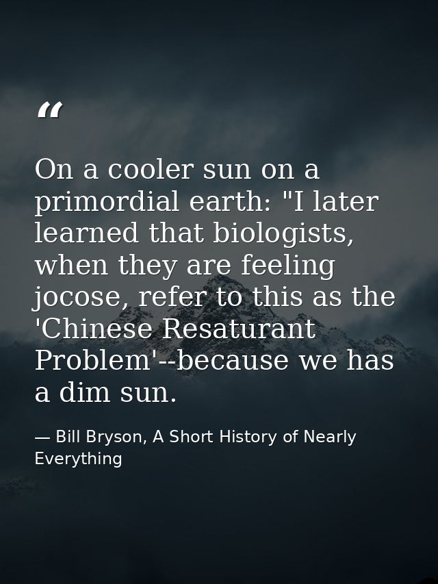On a cooler sun on a primordial earth: "I later learned that biologists, when they are feeling jocose, refer to this as  — Bill Bryson, A Short History of Nearly Everything