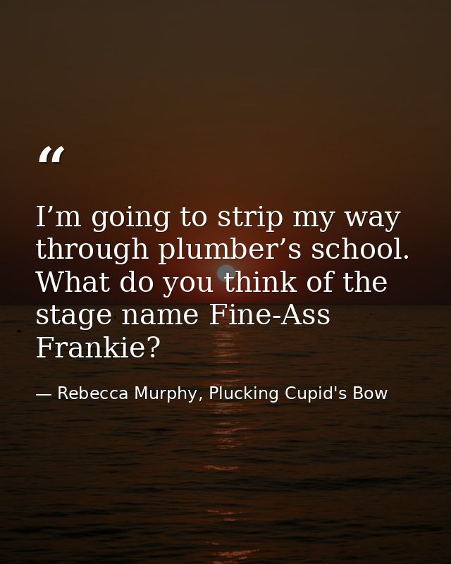 I’m going to strip my way through plumber’s school. What do you think of the stage name Fine-Ass Frankie? — Rebecca Murphy, Plucking Cupid's Bow
