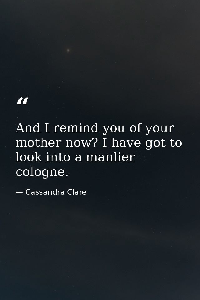 And I remind you of your mother now? I have got to look into a manlier cologne. — Cassandra Clare