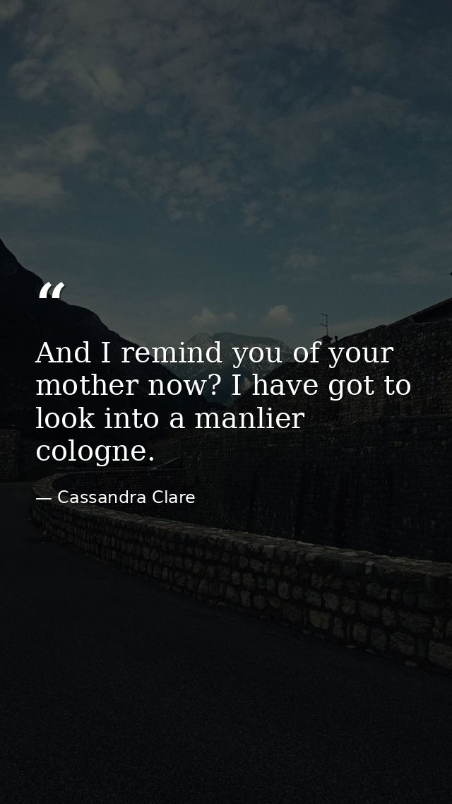 And I remind you of your mother now? I have got to look into a manlier cologne. — Cassandra Clare
