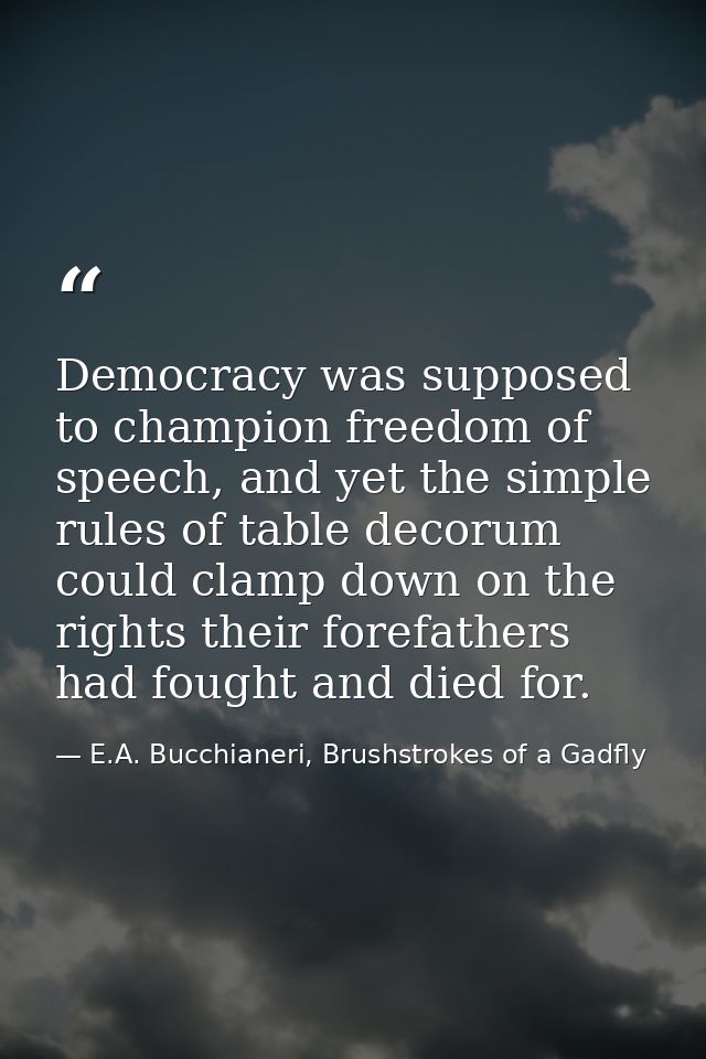 Democracy was supposed to champion freedom of speech, and yet the simple rules of table decorum could clamp down on the  — E.A. Bucchianeri, Brushstrokes of a Gadfly