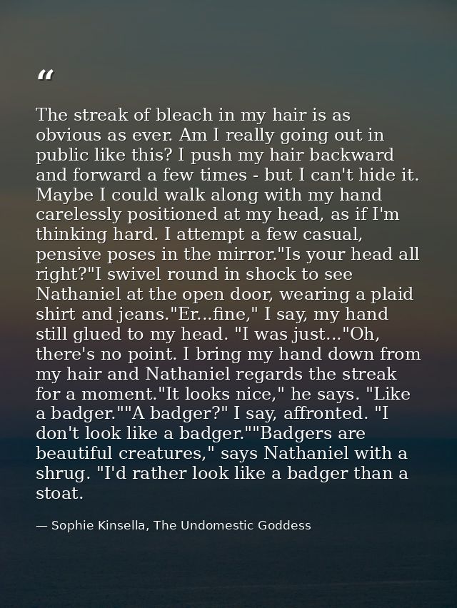 The streak of bleach in my hair is as obvious as ever. Am I really going out in public like this? I push my hair backwar — Sophie Kinsella, The Undomestic Goddess