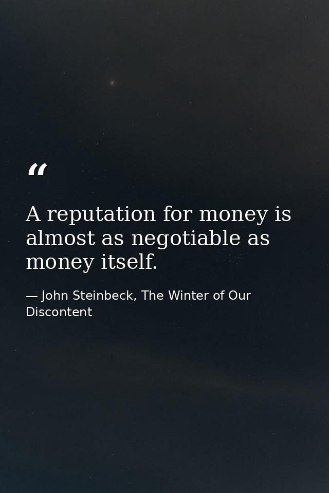 A reputation for money is almost as negotiable as money itself. — John Steinbeck, The Winter of Our Discontent