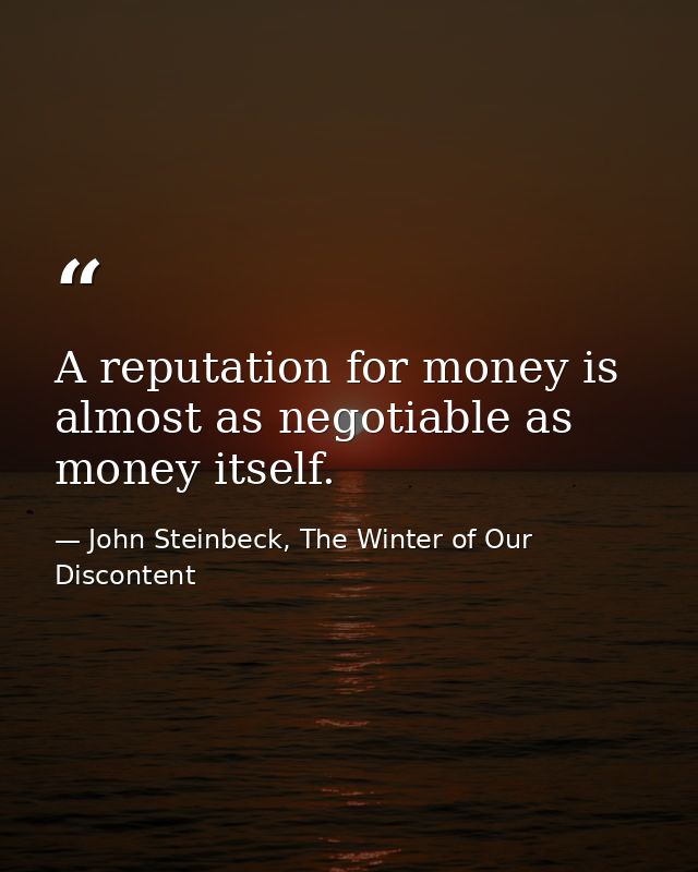 A reputation for money is almost as negotiable as money itself. — John Steinbeck, The Winter of Our Discontent