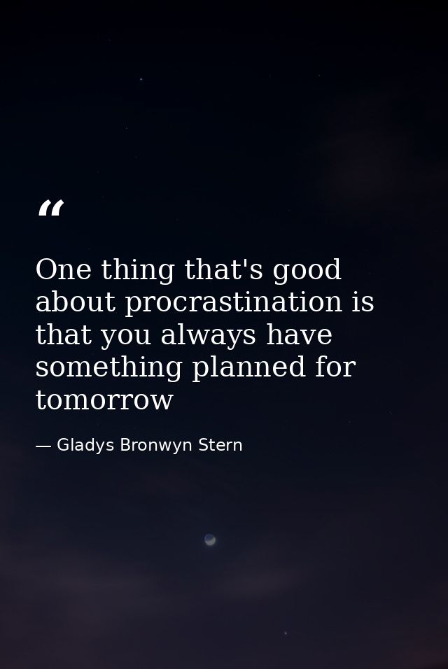 One thing that's good about procrastination is that you always have something planned for tomorrow — Gladys Bronwyn Stern