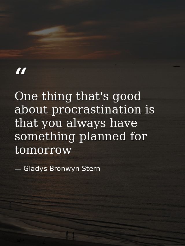 One thing that's good about procrastination is that you always have something planned for tomorrow — Gladys Bronwyn Stern