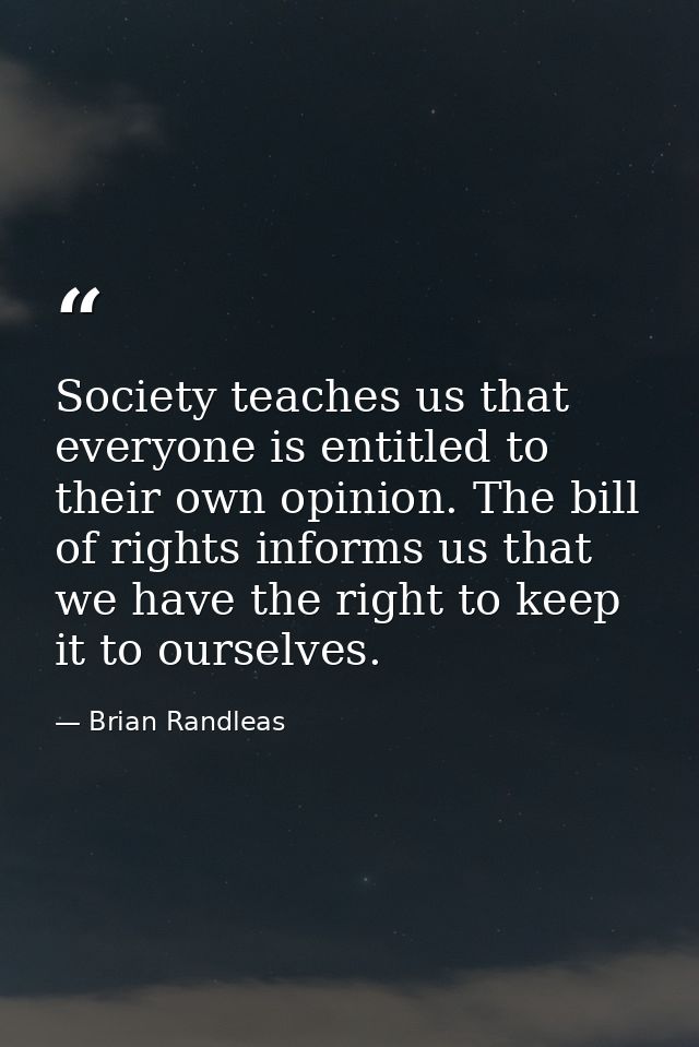 Society teaches us that everyone is entitled to their own opinion. The bill of rights informs us that we have the right  — Brian Randleas