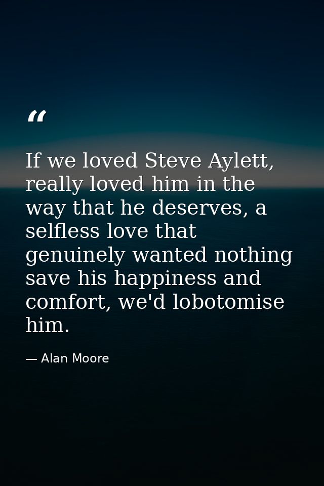If we loved Steve Aylett, really loved him in the way that he deserves, a selfless love that genuinely wanted nothing sa — Alan Moore