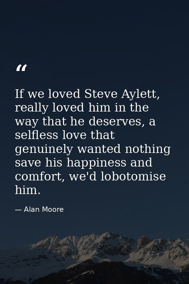 If we loved Steve Aylett, really loved him in the way that he deserves, a selfless love that genuinely wanted nothing sa — Alan Moore