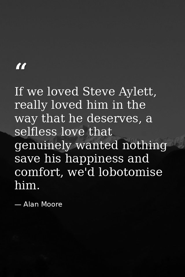 If we loved Steve Aylett, really loved him in the way that he deserves, a selfless love that genuinely wanted nothing sa — Alan Moore