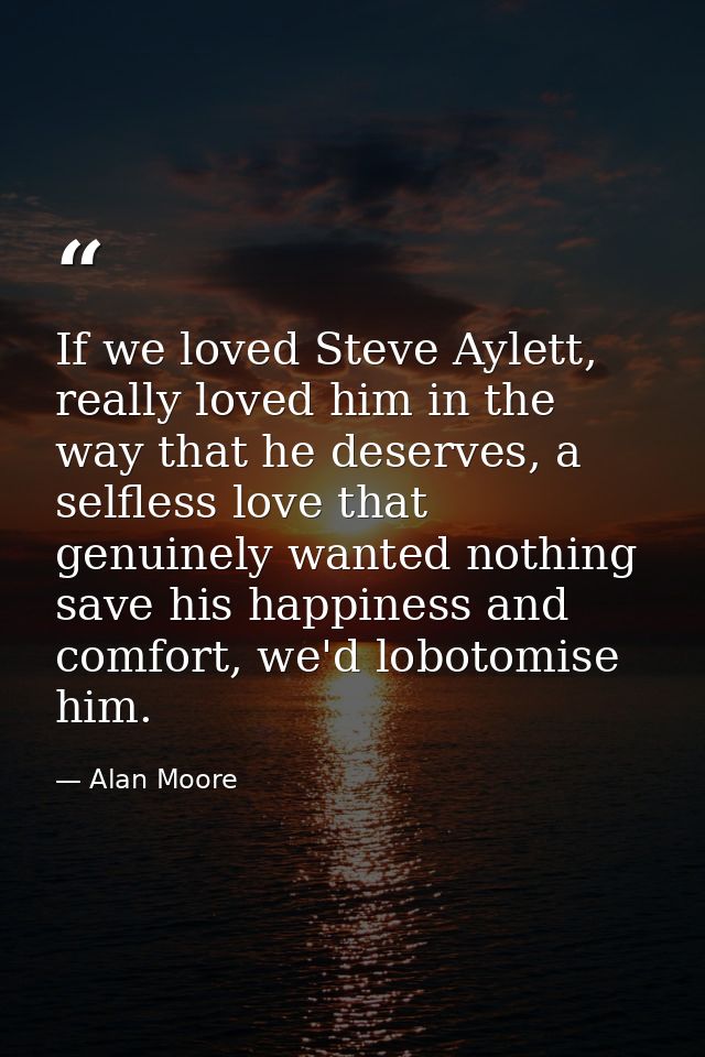 If we loved Steve Aylett, really loved him in the way that he deserves, a selfless love that genuinely wanted nothing sa — Alan Moore
