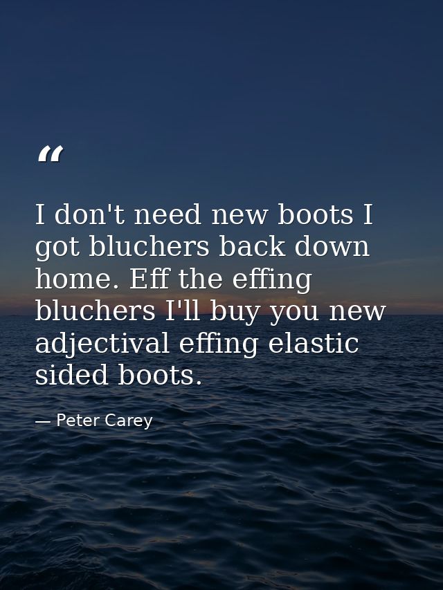 I don't need new boots I got bluchers back down home. Eff the effing bluchers I'll buy you new adjectival effing elastic — Peter Carey