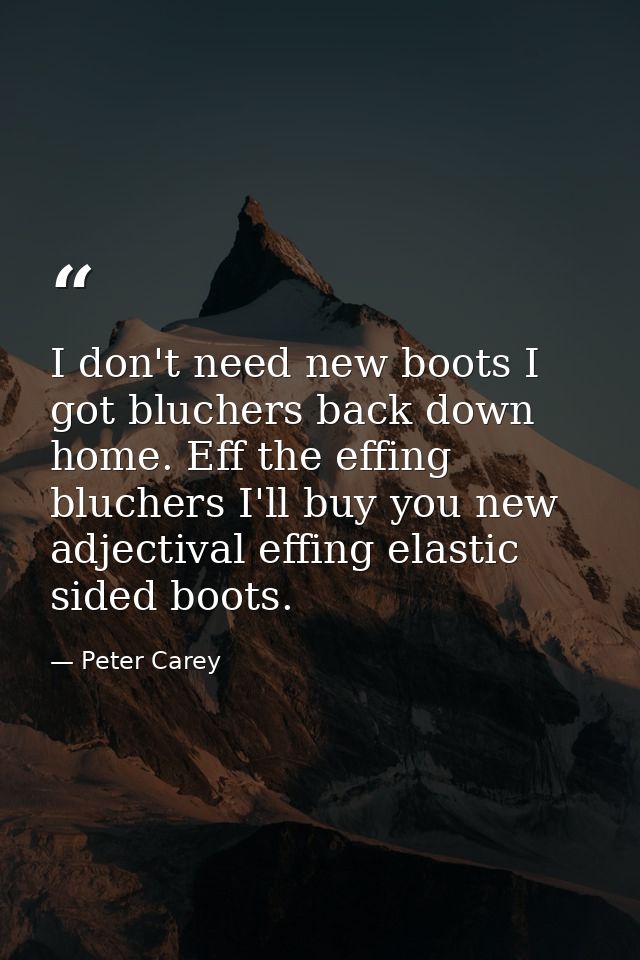 I don't need new boots I got bluchers back down home. Eff the effing bluchers I'll buy you new adjectival effing elastic — Peter Carey