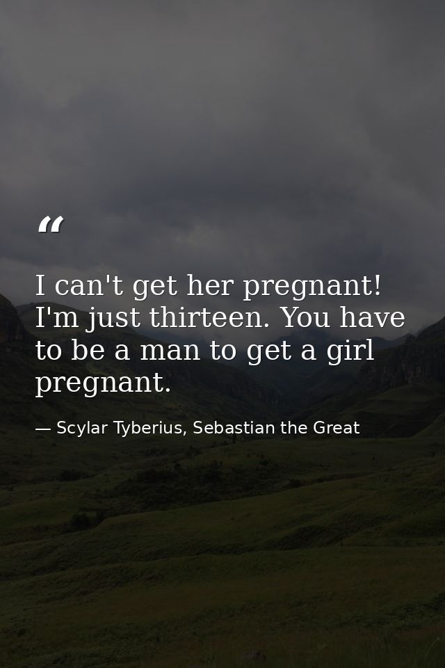 I can't get her pregnant! I'm just thirteen. You have to be a man to get a girl pregnant. — Scylar Tyberius, Sebastian the Great