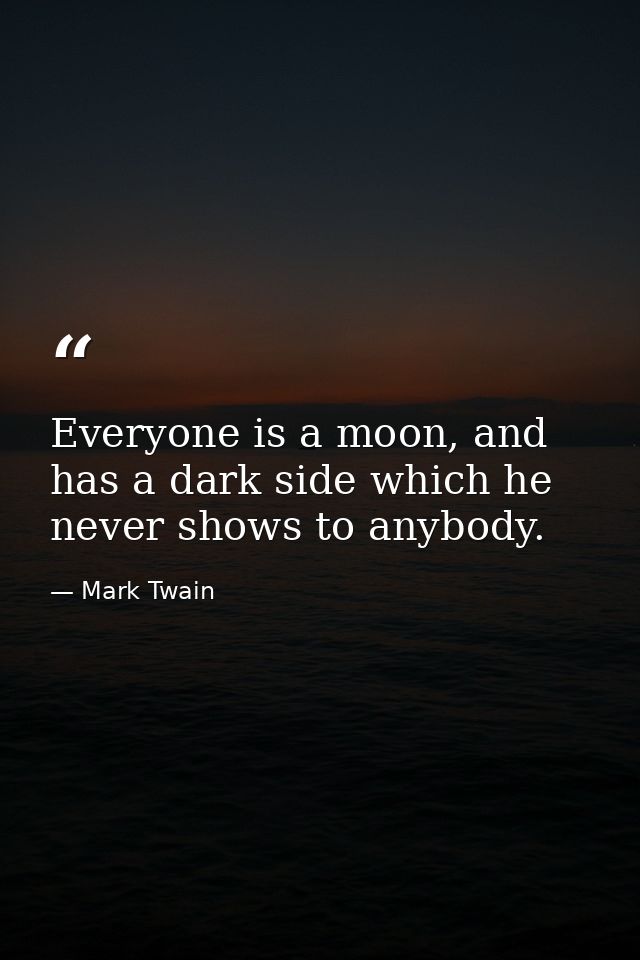 Everyone is a moon, and has a dark side which he never shows to anybody. — Mark Twain