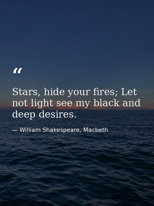 Stars, hide your fires; Let not light see my black and deep desires. — William Shakespeare, Macbeth