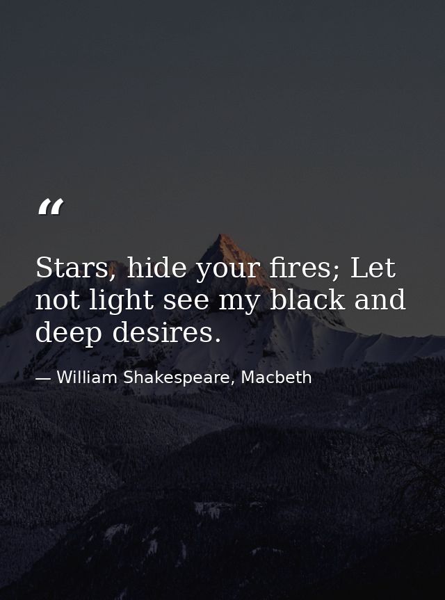 Stars, hide your fires; Let not light see my black and deep desires. — William Shakespeare, Macbeth