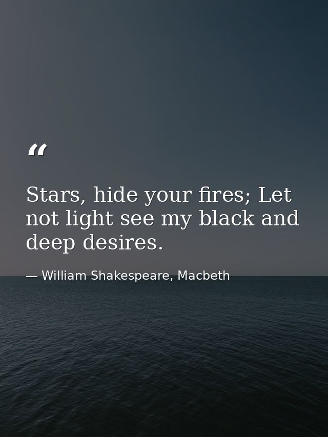 Stars, hide your fires; Let not light see my black and deep desires. — William Shakespeare, Macbeth