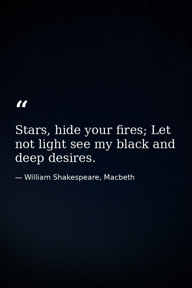 Stars, hide your fires; Let not light see my black and deep desires. — William Shakespeare, Macbeth