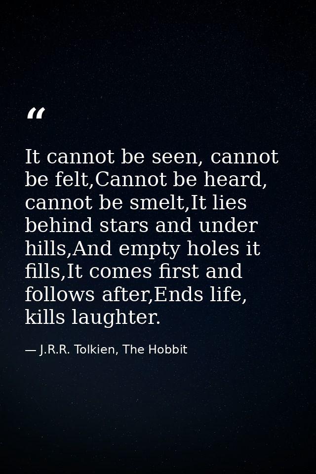 It cannot be seen, cannot be felt,Cannot be heard, cannot be smelt,It lies behind stars and under hills,And empty holes  — J.R.R. Tolkien, The Hobbit