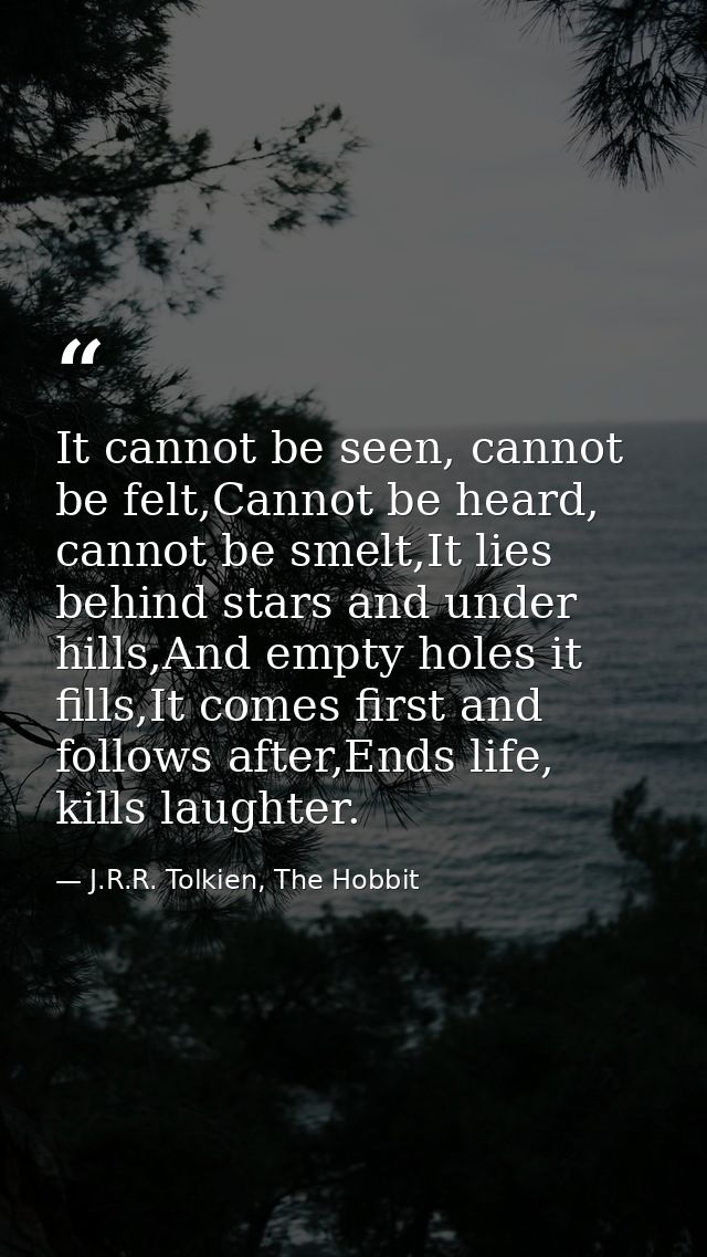 It cannot be seen, cannot be felt,Cannot be heard, cannot be smelt,It lies behind stars and under hills,And empty holes  — J.R.R. Tolkien, The Hobbit