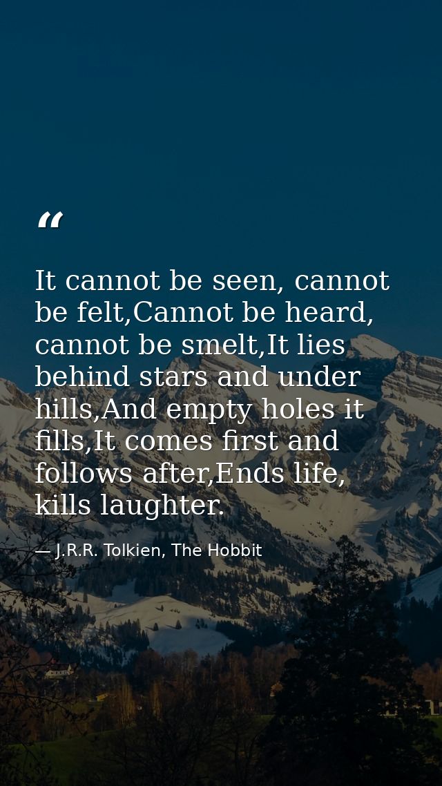 It cannot be seen, cannot be felt,Cannot be heard, cannot be smelt,It lies behind stars and under hills,And empty holes  — J.R.R. Tolkien, The Hobbit