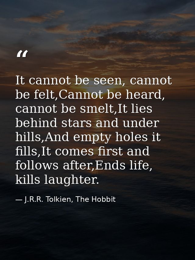 It cannot be seen, cannot be felt,Cannot be heard, cannot be smelt,It lies behind stars and under hills,And empty holes  — J.R.R. Tolkien, The Hobbit