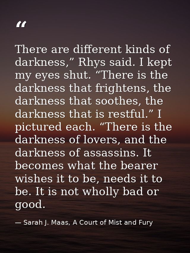 There are different kinds of darkness,” Rhys said. I kept my eyes shut. “There is the darkness that frightens, the darkn — Sarah J. Maas, A Court of Mist and Fury
