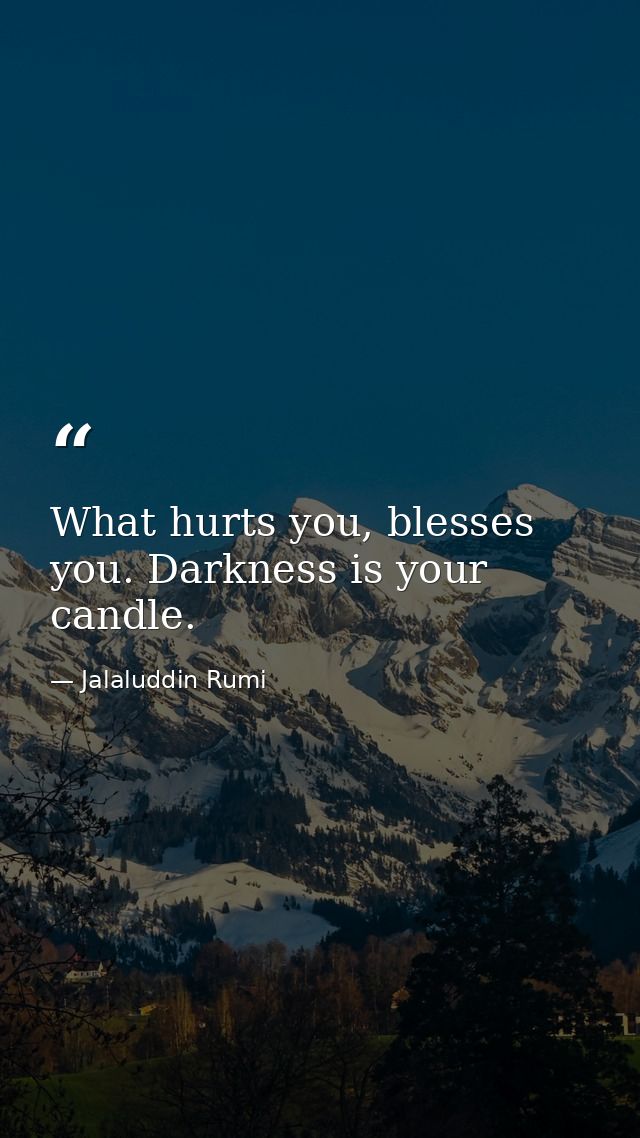 What hurts you, blesses you. Darkness is your candle. — Jalaluddin Rumi