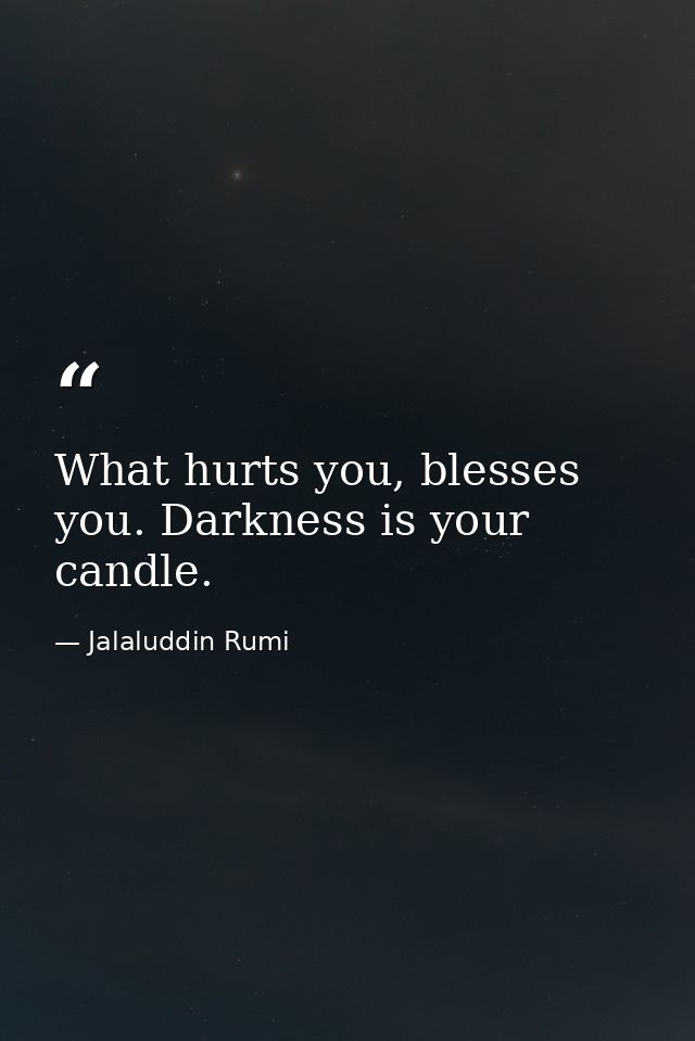 What hurts you, blesses you. Darkness is your candle. — Jalaluddin Rumi