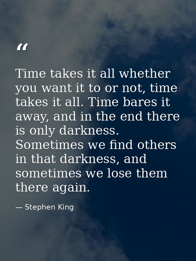 Time takes it all whether you want it to or not, time takes it all. Time bares it away, and in the end there is only dar — Stephen King