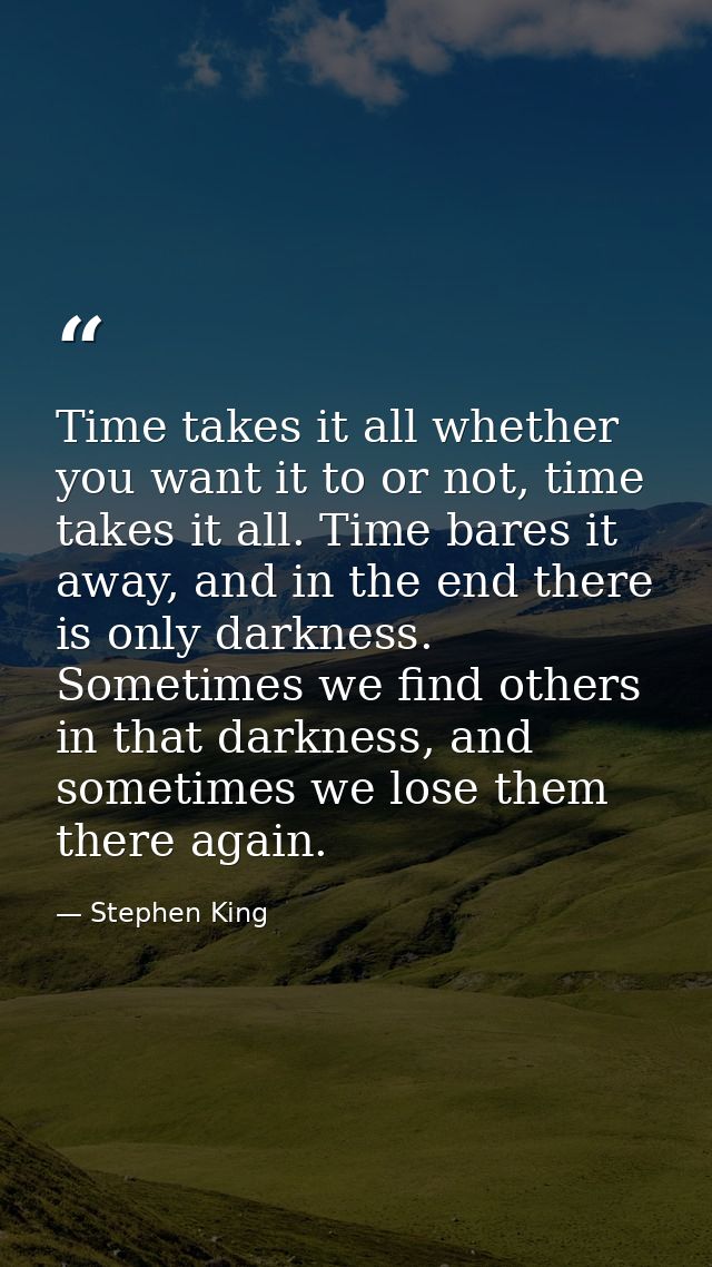 Time takes it all whether you want it to or not, time takes it all. Time bares it away, and in the end there is only dar — Stephen King